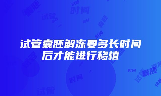 试管囊胚解冻要多长时间后才能进行移植