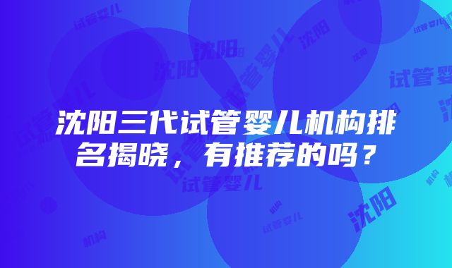 沈阳三代试管婴儿机构排名揭晓，有推荐的吗？