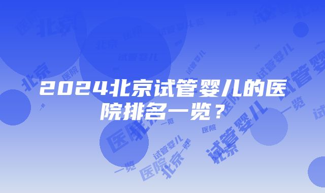 2024北京试管婴儿的医院排名一览？