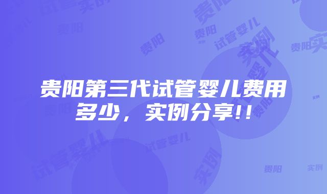 贵阳第三代试管婴儿费用多少，实例分享!！