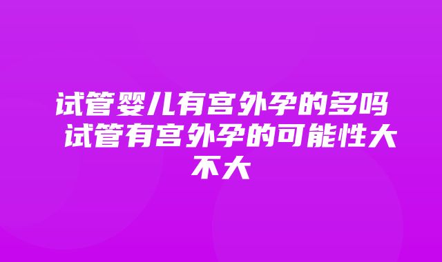 试管婴儿有宫外孕的多吗 试管有宫外孕的可能性大不大