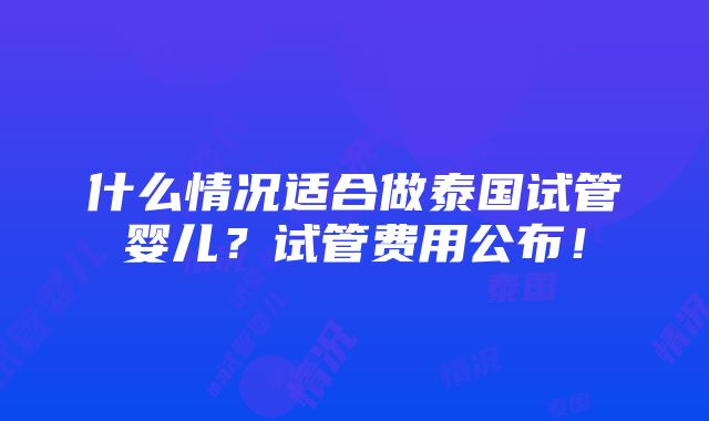 什么情况适合做泰国试管婴儿？试管费用公布！