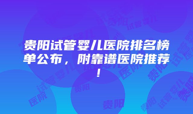 贵阳试管婴儿医院排名榜单公布，附靠谱医院推荐！