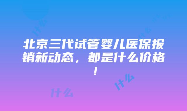 北京三代试管婴儿医保报销新动态，都是什么价格！