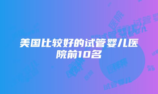 美国比较好的试管婴儿医院前10名