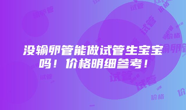 没输卵管能做试管生宝宝吗！价格明细参考！