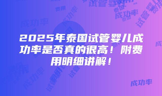 2025年泰国试管婴儿成功率是否真的很高！附费用明细讲解！