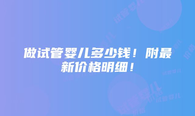 做试管婴儿多少钱！附最新价格明细！