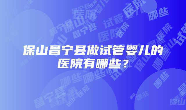 保山昌宁县做试管婴儿的医院有哪些？