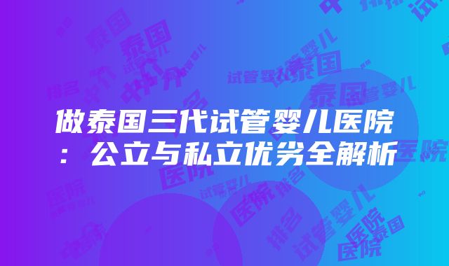 做泰国三代试管婴儿医院：公立与私立优劣全解析