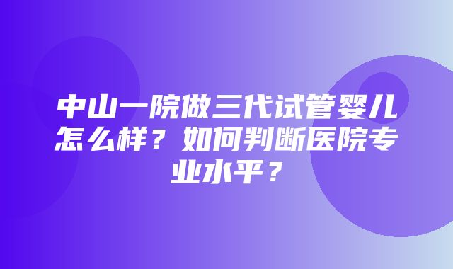 中山一院做三代试管婴儿怎么样？如何判断医院专业水平？