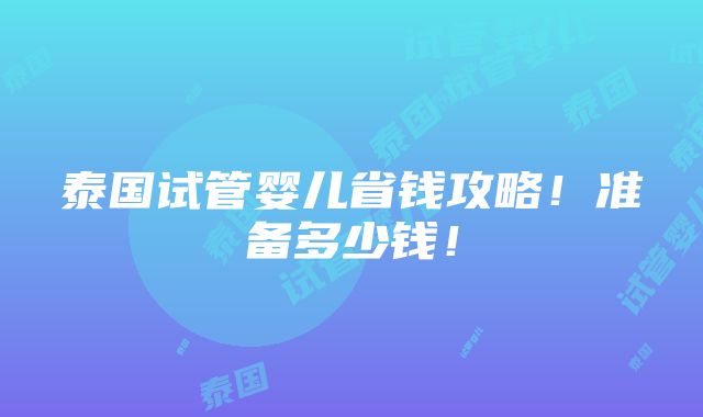 泰国试管婴儿省钱攻略！准备多少钱！