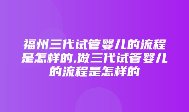 福州三代试管婴儿的流程是怎样的,做三代试管婴儿的流程是怎样的