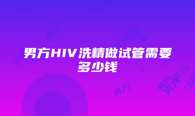 男方HIV洗精做试管需要多少钱