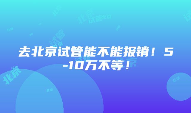 去北京试管能不能报销！5-10万不等！