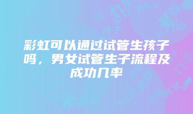 彩虹可以通过试管生孩子吗，男女试管生子流程及成功几率