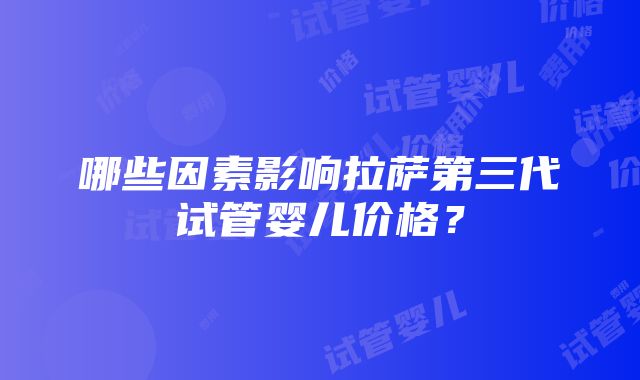 哪些因素影响拉萨第三代试管婴儿价格？