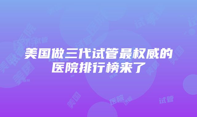 美国做三代试管最权威的医院排行榜来了