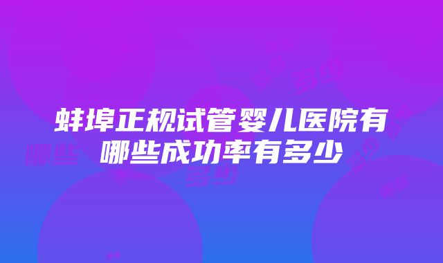 蚌埠正规试管婴儿医院有哪些成功率有多少