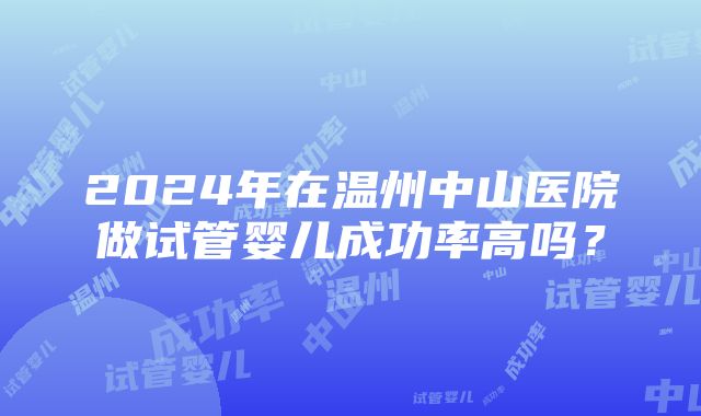 2024年在温州中山医院做试管婴儿成功率高吗？