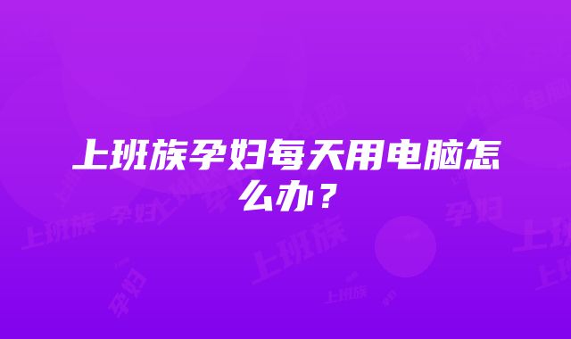 上班族孕妇每天用电脑怎么办？