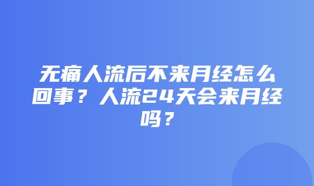 无痛人流后不来月经怎么回事？人流24天会来月经吗？