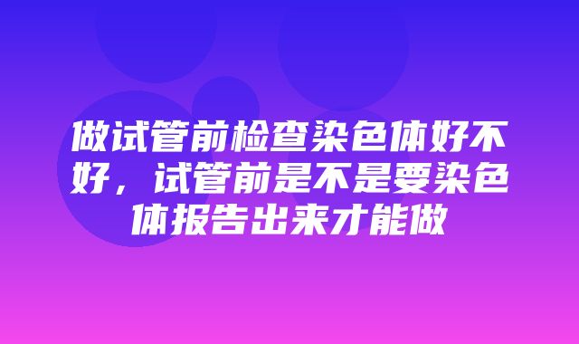 做试管前检查染色体好不好，试管前是不是要染色体报告出来才能做