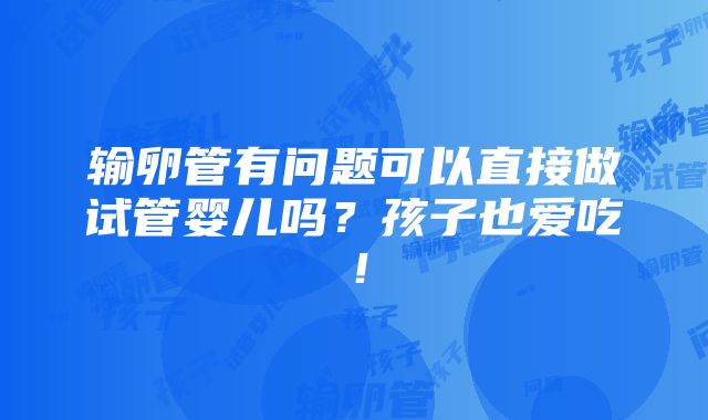 输卵管有问题可以直接做试管婴儿吗？孩子也爱吃！