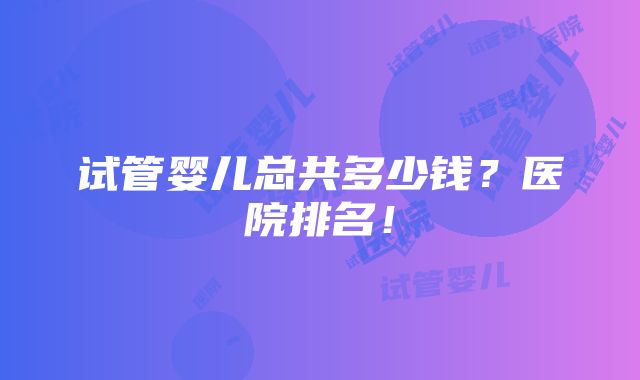 试管婴儿总共多少钱？医院排名！