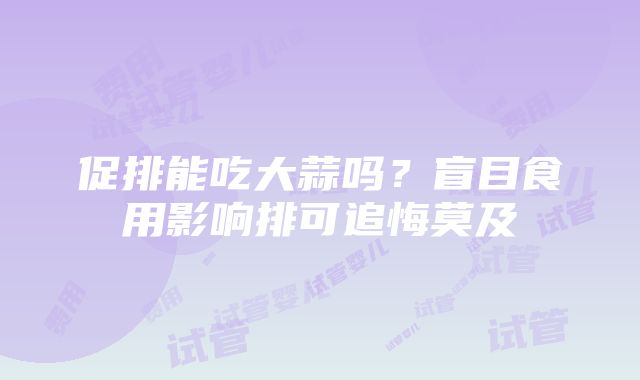 促排能吃大蒜吗？盲目食用影响排可追悔莫及