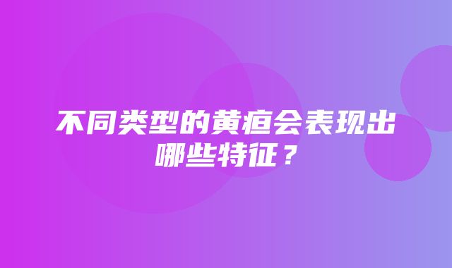 不同类型的黄疸会表现出哪些特征？