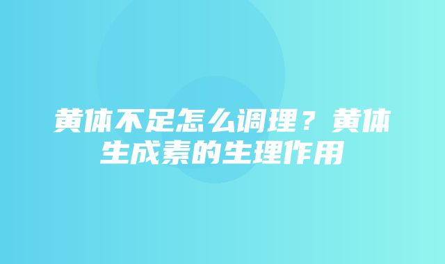 黄体不足怎么调理？黄体生成素的生理作用