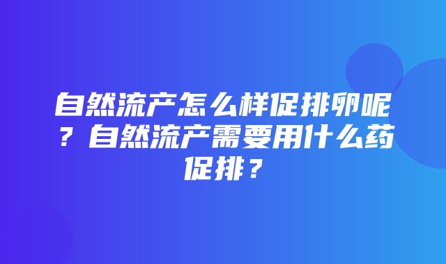 自然流产怎么样促排卵呢？自然流产需要用什么药促排？