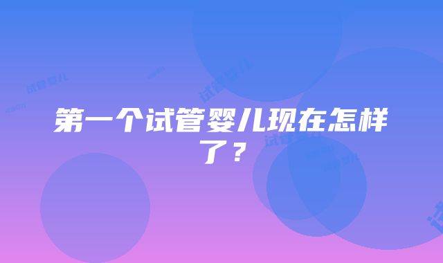 第一个试管婴儿现在怎样了？