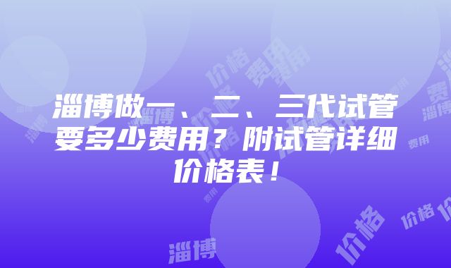 淄博做一、二、三代试管要多少费用？附试管详细价格表！