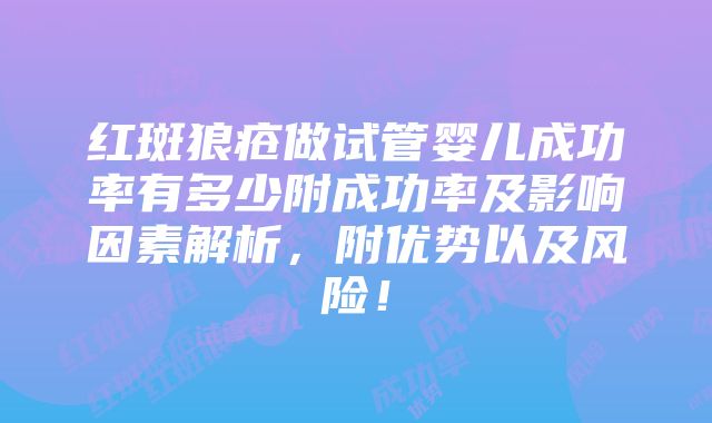 红斑狼疮做试管婴儿成功率有多少附成功率及影响因素解析，附优势以及风险！