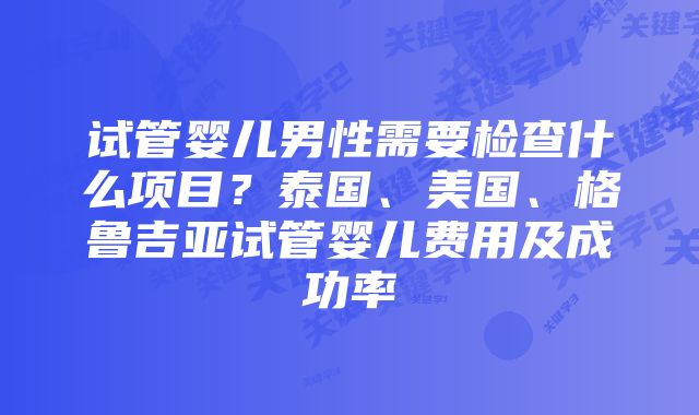 试管婴儿男性需要检查什么项目？泰国、美国、格鲁吉亚试管婴儿费用及成功率