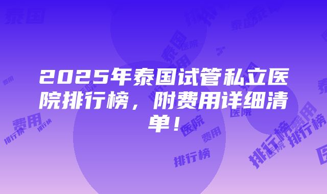 2025年泰国试管私立医院排行榜，附费用详细清单！