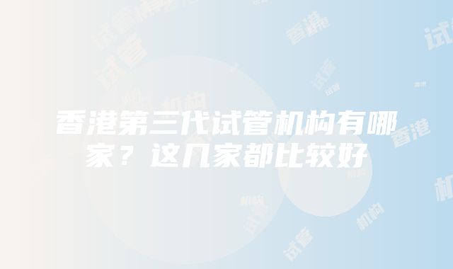 香港第三代试管机构有哪家？这几家都比较好