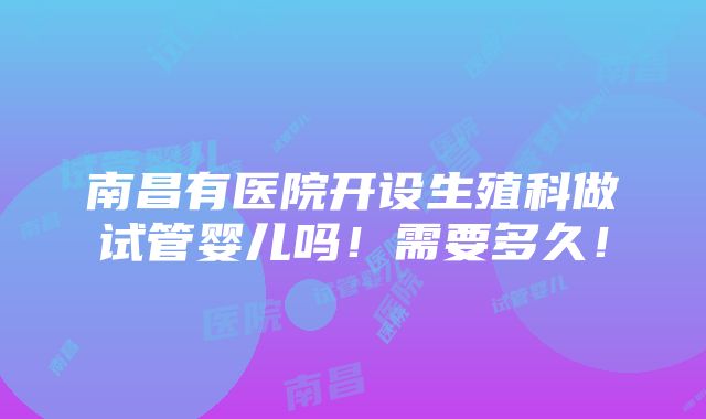 南昌有医院开设生殖科做试管婴儿吗！需要多久！