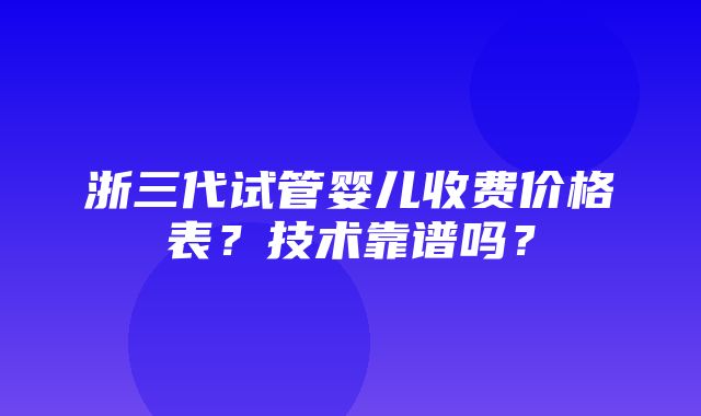 浙三代试管婴儿收费价格表？技术靠谱吗？