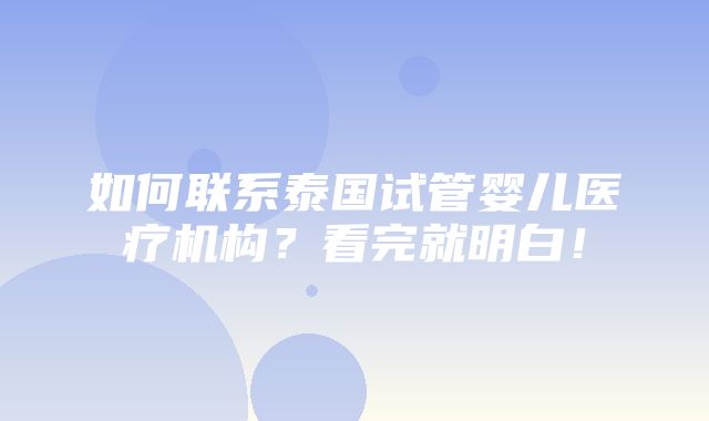 如何联系泰国试管婴儿医疗机构？看完就明白！