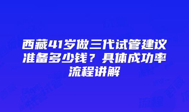 西藏41岁做三代试管建议准备多少钱？具体成功率流程讲解