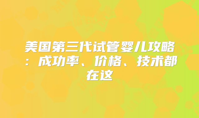 美国第三代试管婴儿攻略：成功率、价格、技术都在这