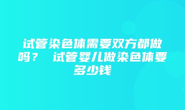 试管染色体需要双方都做吗？ 试管婴儿做染色体要多少钱