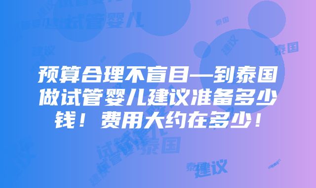 预算合理不盲目—到泰国做试管婴儿建议准备多少钱！费用大约在多少！