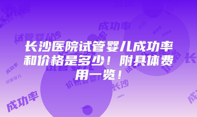 长沙医院试管婴儿成功率和价格是多少！附具体费用一览！