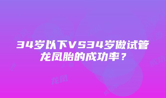 34岁以下VS34岁做试管龙凤胎的成功率？