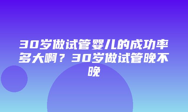 30岁做试管婴儿的成功率多大啊？30岁做试管晚不晚