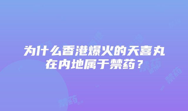 为什么香港爆火的天喜丸在内地属于禁药？